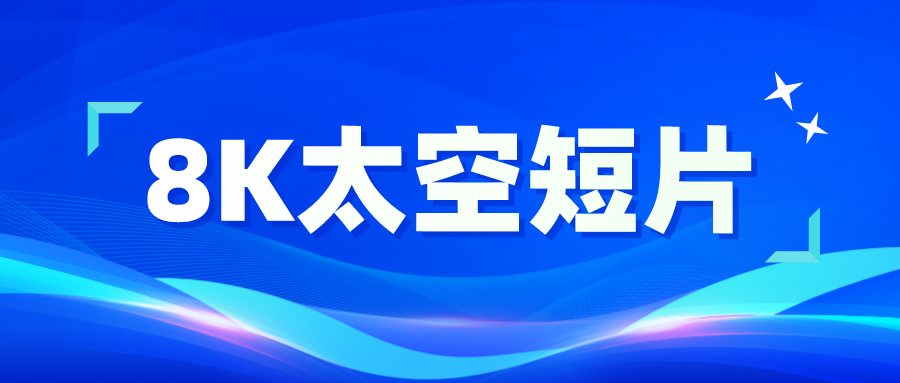 高燃来袭！中国首部8K超高清太空短片！